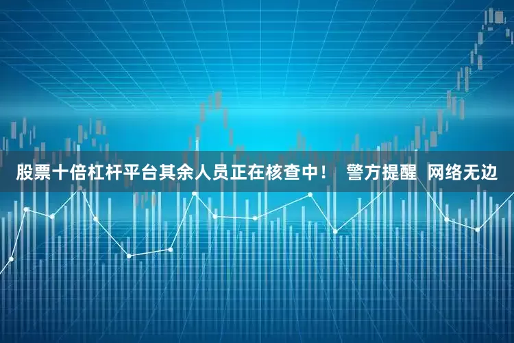 股票十倍杠杆平台其余人员正在核查中！  警方提醒  网络无边