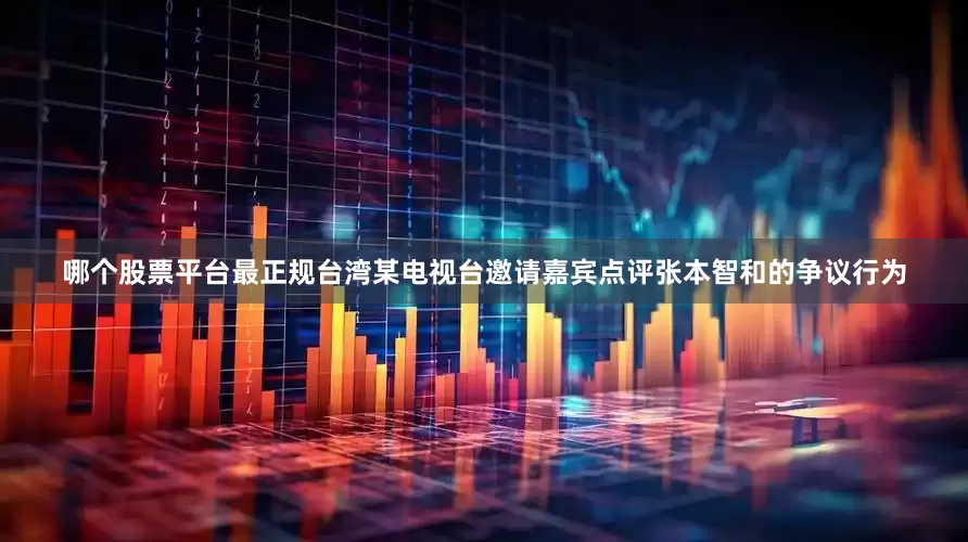 哪个股票平台最正规台湾某电视台邀请嘉宾点评张本智和的争议行为