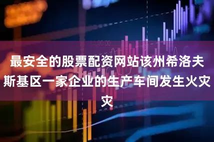 最安全的股票配资网站该州希洛夫斯基区一家企业的生产车间发生火灾