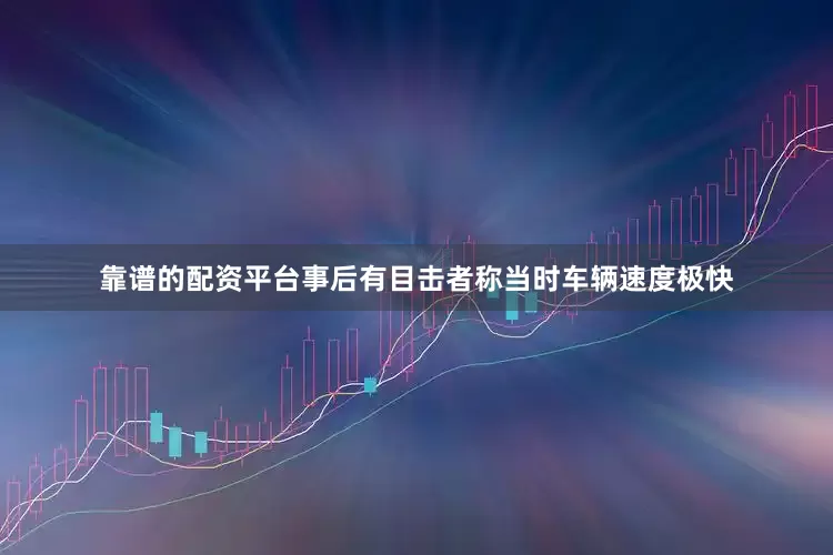 靠谱的配资平台事后有目击者称当时车辆速度极快